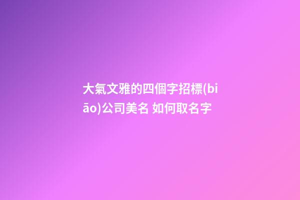 大氣文雅的四個字招標(biāo)公司美名 如何取名字
